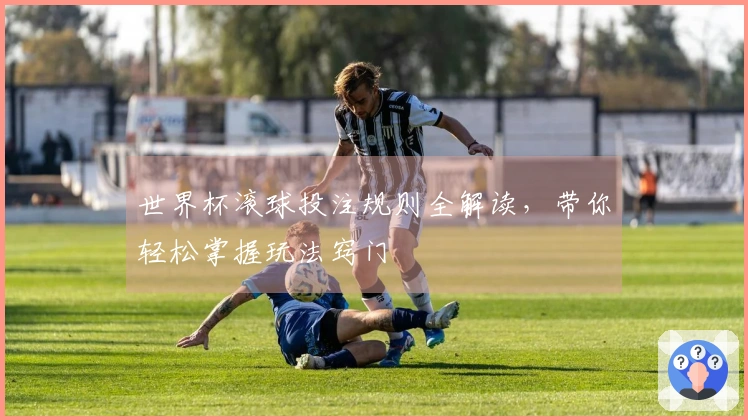 世界杯滚球投注规则全解读,带你轻松掌握玩法窍门