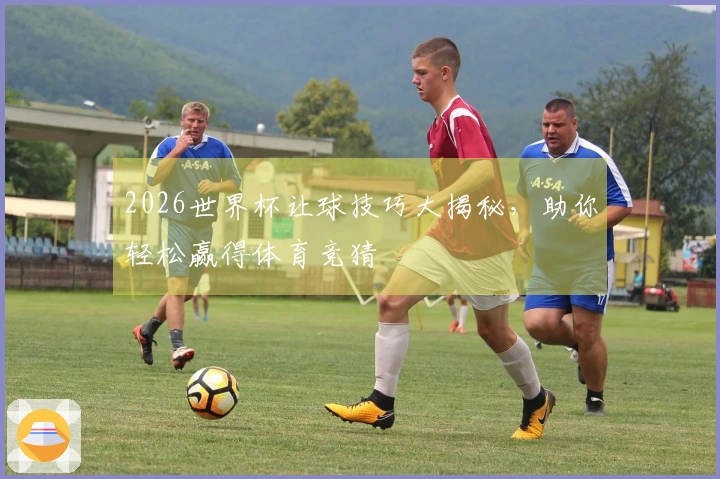 2026世界杯让球技巧大揭秘，助你轻松赢得体育竞猜