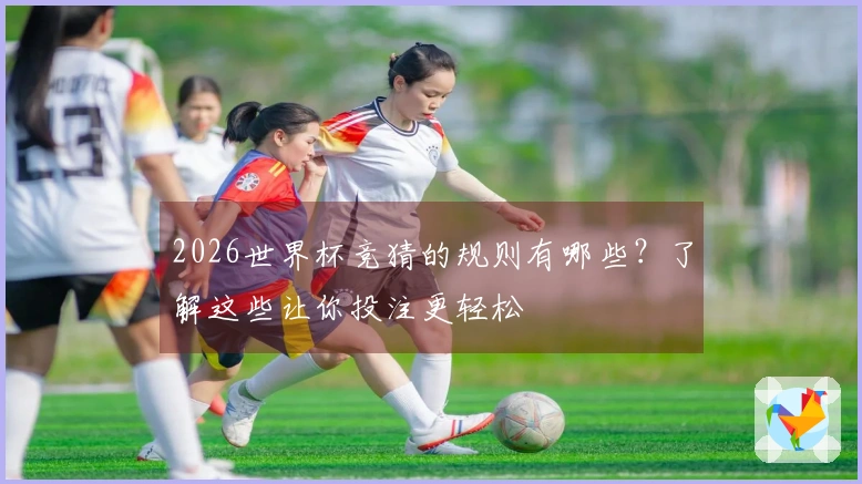 2026世界杯竞猜的规则有哪些？了解这些让你投注更轻松