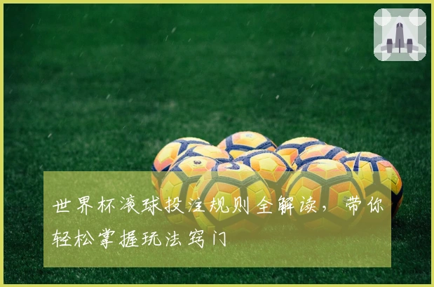 世界杯滚球投注规则全解读，带你轻松掌握玩法窍门