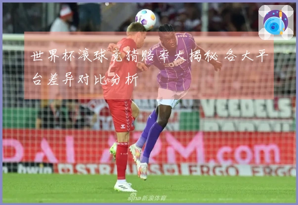 世界杯滚球竞猜赔率大揭秘 各大平台差异对比分析