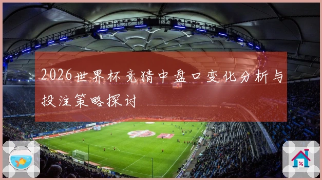 2026世界杯竞猜中盘口变化分析与投注策略探讨