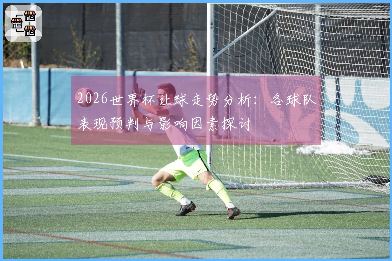 2026世界杯让球走势分析：各球队表现预判与影响因素探讨