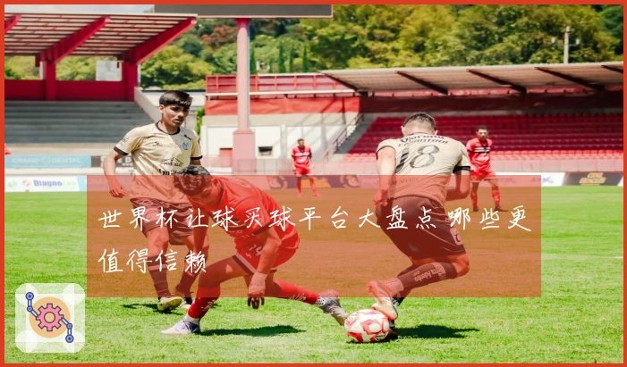 世界杯让球买球平台大盘点 哪些更值得信赖