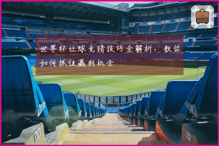 世界杯让球竞猜技巧全解析，教你如何抓住赢利机会