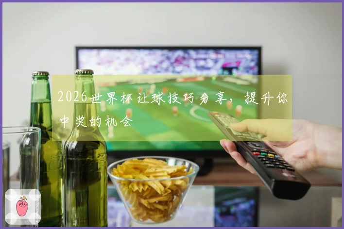 2026世界杯让球技巧分享，提升你中奖的机会