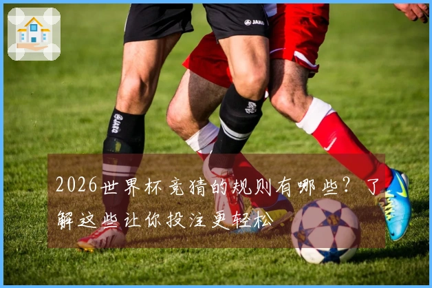 2026世界杯竞猜的规则有哪些？了解这些让你投注更轻松